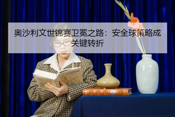 ao-sha-li-wen-shi-jin-sai-wei-mian-zhi-lu-an-quan-qiu-ce-lve-cheng-guan-jian-zhuan-zhe-2-466.jpg