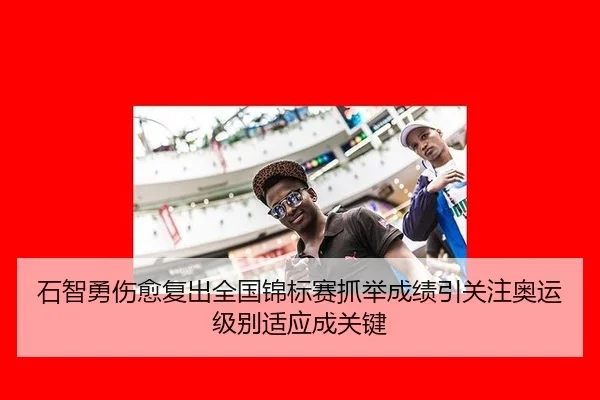 石智勇伤愈复出全国锦标赛抓举成绩引关注奥运级别适应成关键